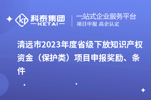 清遠(yuǎn)市2023年度省級(jí)下放知識(shí)產(chǎn)權(quán)資金（保護(hù)類）項(xiàng)目申報(bào)獎(jiǎng)勵(lì)、條件