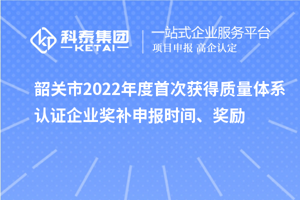 韶關市2022年度首次獲得質量體系認證企業獎補申報時間、獎勵