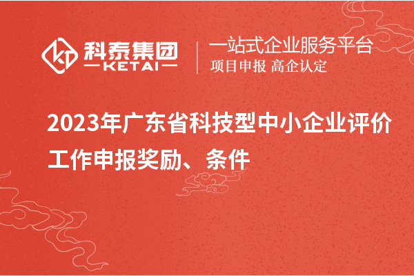 2023年廣東省科技型中小企業評價工作申報獎勵、條件