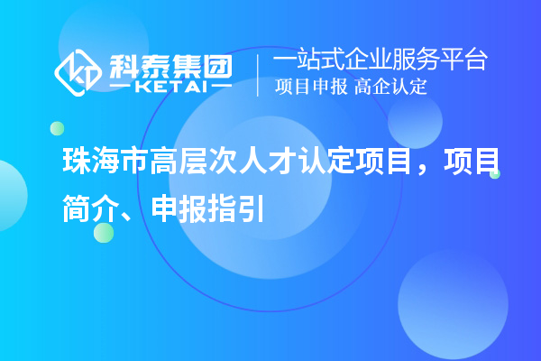 珠海市高層次人才認定項目，項目簡介、申報指引