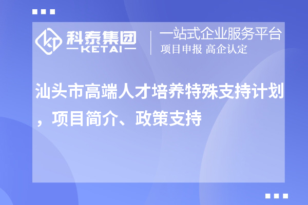 汕頭市高端人才培養特殊支持計劃，項目簡介、政策支持