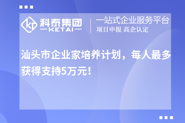 汕頭市企業家培養計劃，每人最多獲得支持5萬元！