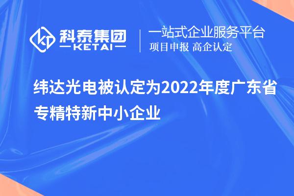 緯達光電被認定為2022年度廣東省專精特新中小企業