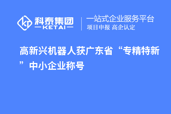 高新興機(jī)器人獲廣東省“專精特新”中小企業(yè)稱號(hào)