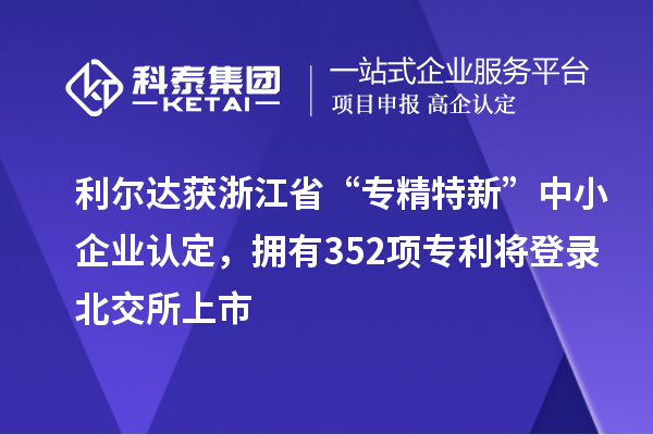 利爾達獲浙江省“專精特新”中小企業認定，擁有352項專利將登錄北交所上市