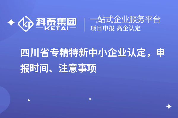 四川省專精特新中小企業(yè)認定，申報時間、注意事項