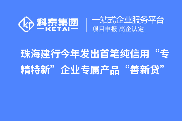 珠海建行今年發(fā)出首筆純信用“專精特新”企業(yè)專屬產品“善新貸”