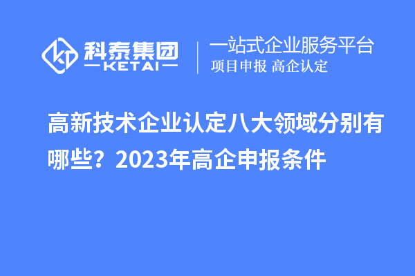 高新技術企業認定八大領域分別有哪些？2023年高企申報條件