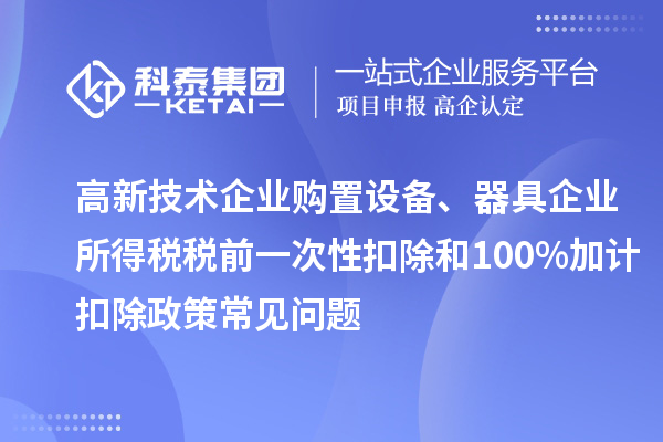 高新技術企業購置設備、器具企業所得稅稅前一次性扣除和100%加計扣除政策常見問題