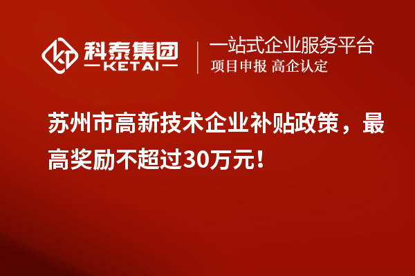 蘇州市高新技術(shù)企業(yè)補(bǔ)貼政策，最高獎勵不超過30萬元！