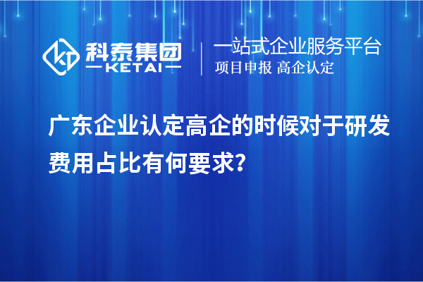 廣東企業認定高企的時候對于研發費用占比有何要求？