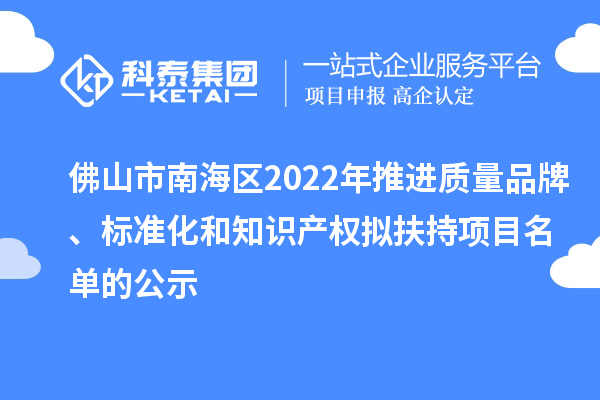 佛山市南海區2022年推進質量品牌、標準化和知識產權擬扶持項目名單的公示