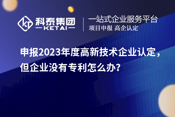 申報2023年度高新技術企業認定，但企業沒有專利怎么辦？