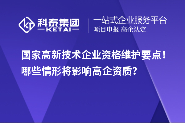 國家高新技術企業資格維護要點！哪些情形將影響高企資質？