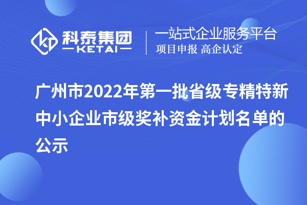 廣州市2022年第一批省級專精特新中小企業市級獎補資金計劃名單的公示