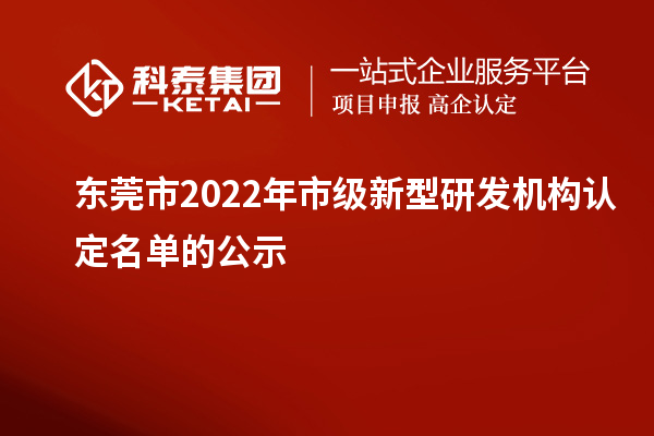 東莞市2022年市級新型研發機構認定名單的公示