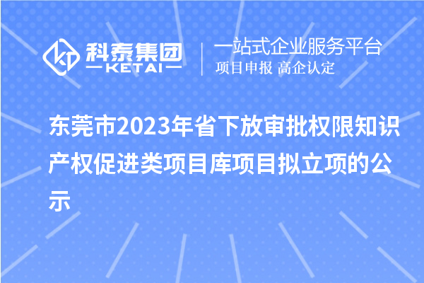 東莞市2023年省下放審批權限知識產權促進類項目庫項目擬立項的公示