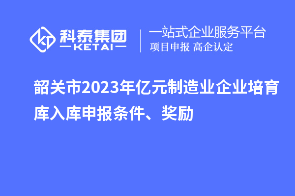 韶關市2023年億元制造業企業培育庫入庫申報條件、獎勵