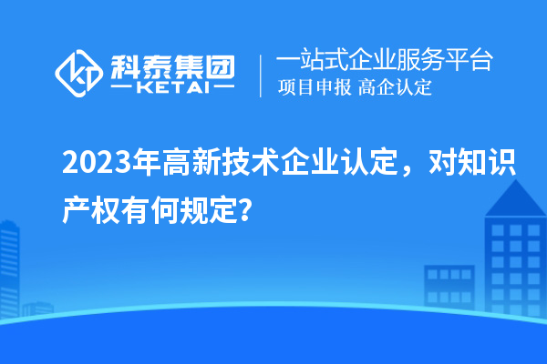 2023年高新技術企業認定，對知識產權有何規定？