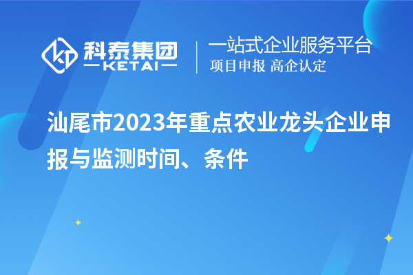 汕尾市2023年重點農業龍頭企業申報與監測時間、條件