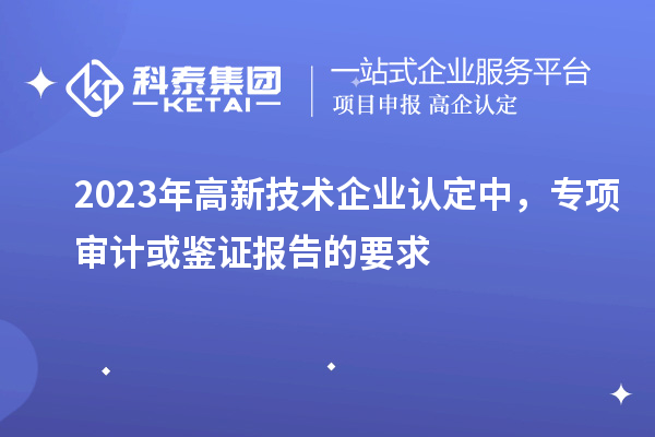 2023年高新技術(shù)企業(yè)認(rèn)定中，專項(xiàng)審計(jì)或鑒證報(bào)告的要求