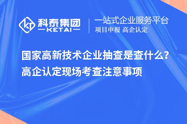 國家高新技術企業抽查是查什么？高企認定現場考查注意事項