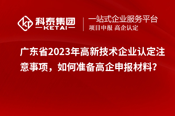 廣東省2023年高新技術企業認定注意事項，如何準備<a href=http://5511mu.com/gaoqi/ target=_blank class=infotextkey>高企申報材料</a>？