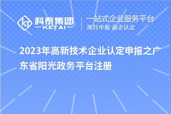 2023年<a href=http://5511mu.com target=_blank class=infotextkey>高新技術企業認定</a>申報之廣東省陽光政務平臺注冊