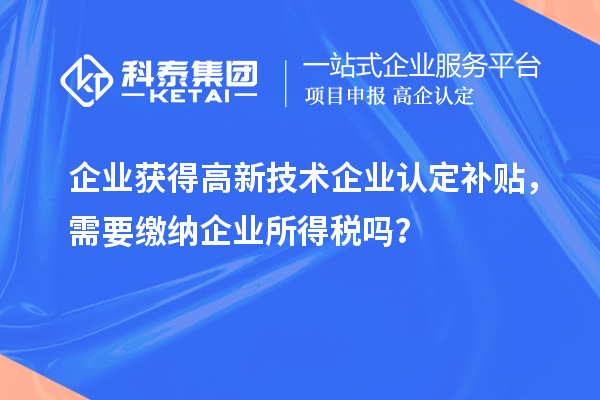 企業獲得高新技術企業認定補貼，需要繳納企業所得稅嗎？