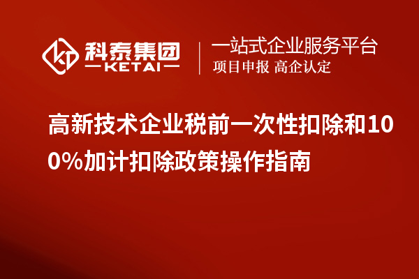 高新技術企業稅前一次性扣除和100％加計扣除政策操作指南