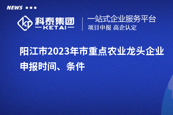 陽江市2023年市重點農業龍頭企業申報時間、條件