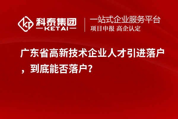 廣東省高新技術企業人才引進落戶，到底能否落戶？