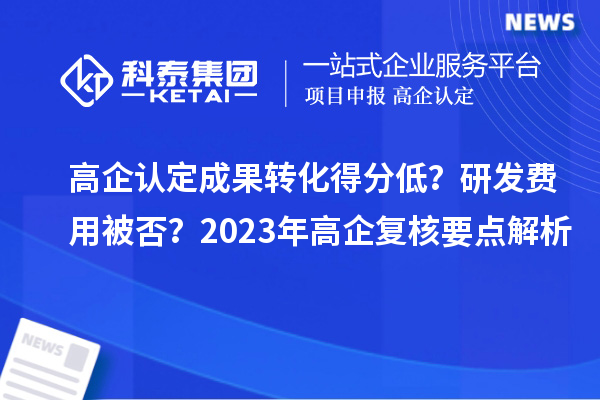 高企認定成果轉化得分低？研發費用被否？2023年高企復核要點解析