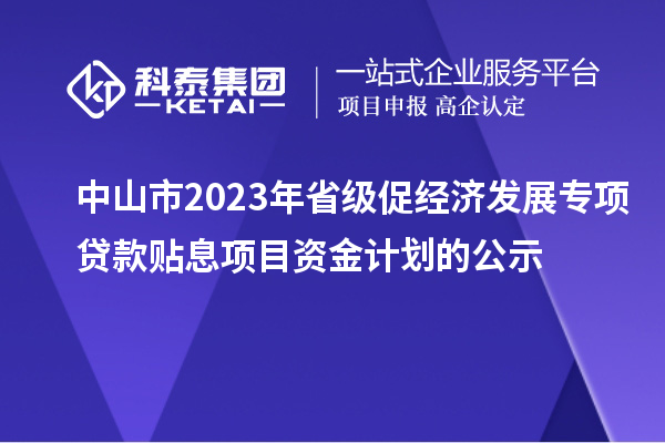 中山市2023年省級促經濟發展專項貸款貼息項目資金計劃的公示