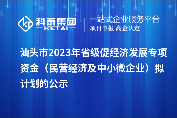 汕頭市2023 年省級促經濟發展專項資金（民營經濟及中小微企業）擬計劃的公示