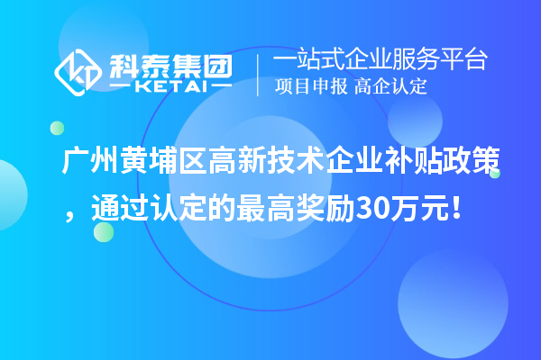 廣州黃埔區(qū)高新技術(shù)企業(yè)補貼政策，通過認定的最高獎勵30萬元！