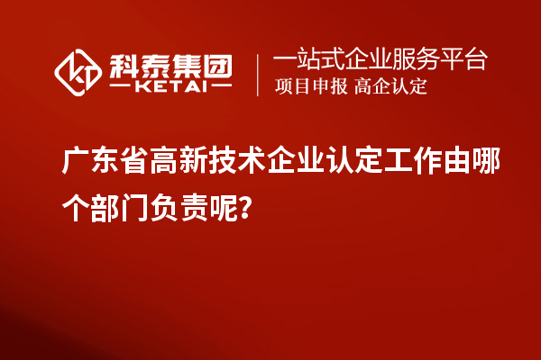 廣東省高新技術企業認定工作由哪個部門負責呢？