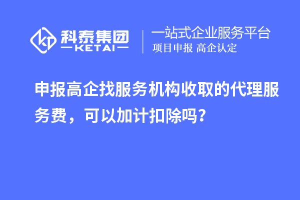 申報高企找服務機構收取的代理服務費，可以加計扣除嗎？