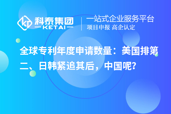 全球專利年度申請數量：美國排第二、日韓緊追其后，中國呢？