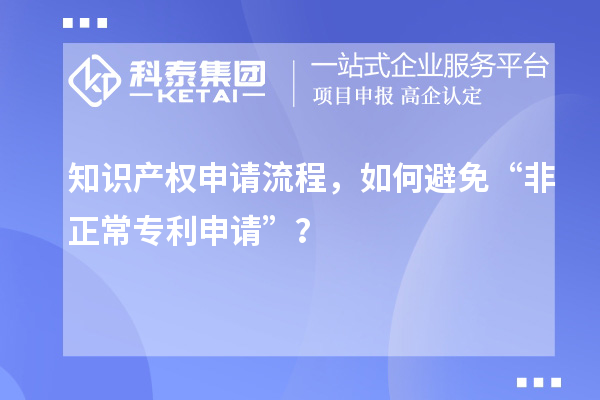 知識產(chǎn)權(quán)申請流程，如何避免“非正常專利申請”？