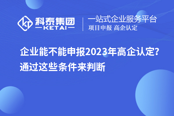 企業(yè)能不能申報2023年高企認定？通過這些條件來判斷！