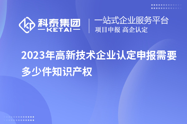 2023年<a href=http://5511mu.com target=_blank class=infotextkey>高新技術企業認定</a>申報需要多少件知識產權