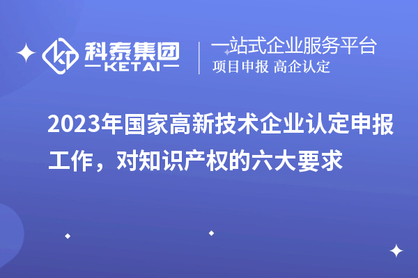 2023年國家高新技術企業認定申報工作，對知識產權的六大要求