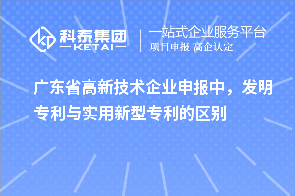 廣東省高新技術企業申報中，發明專利與實用新型專利的區別