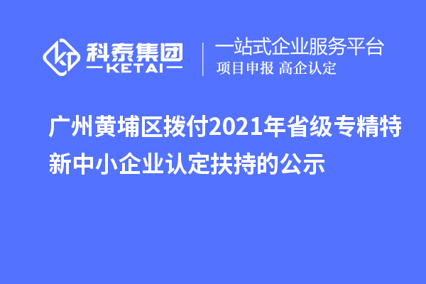 廣州黃埔區撥付2021年省級專精特新中小企業認定扶持的公示