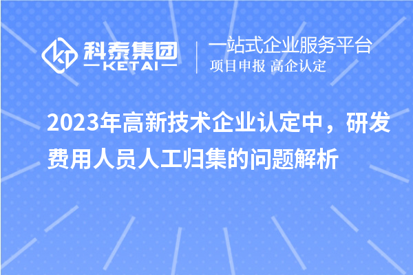 2023年高新技術企業認定中，研發費用人員人工歸集的問題解析