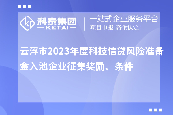 云浮市2023年度科技信貸風險準備金入池企業征集獎勵、條件