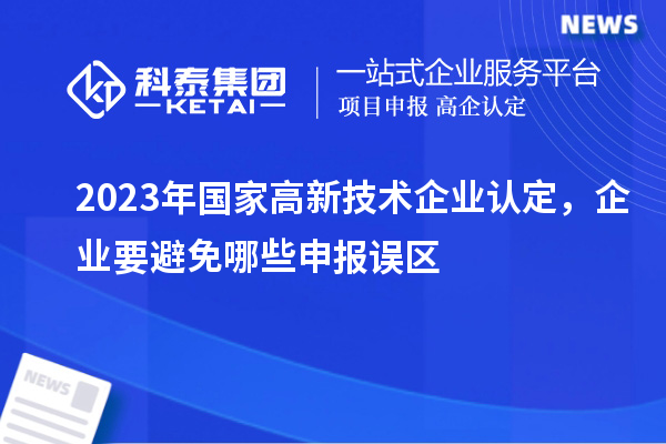 2023年國家高新技術企業(yè)認定，企業(yè)要避免哪些申報誤區(qū)