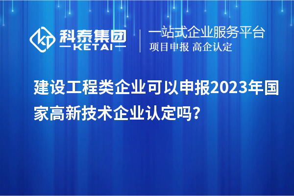 建設工程類企業可以申報2023年國家高新技術企業認定嗎？