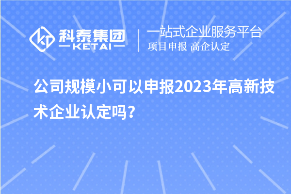 公司規模小可以申報2023年<a href=http://5511mu.com target=_blank class=infotextkey>高新技術企業認定</a>嗎？